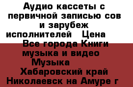 	 Аудио кассеты с первичной записью сов.и зарубеж исполнителей › Цена ­ 10 - Все города Книги, музыка и видео » Музыка, CD   . Хабаровский край,Николаевск-на-Амуре г.